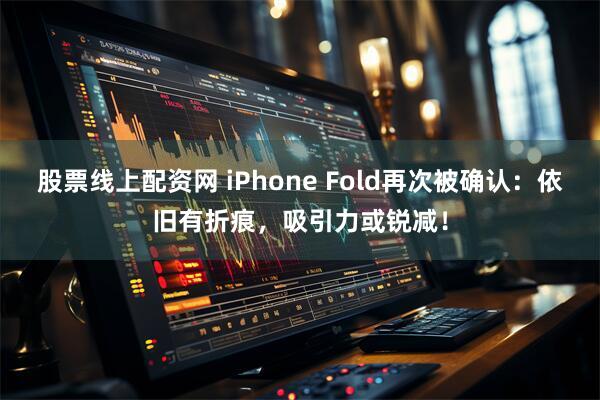 股票线上配资网 iPhone Fold再次被确认：依旧有折痕，吸引力或锐减！