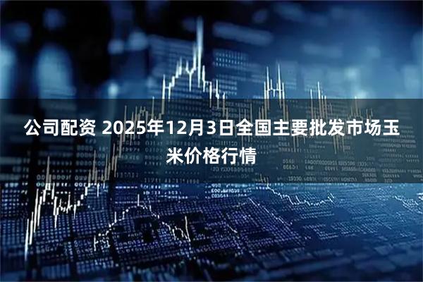 公司配资 2025年12月3日全国主要批发市场玉米价格行情