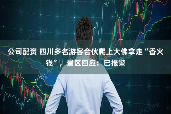 公司配资 四川多名游客合伙爬上大佛拿走“香火钱”，景区回应：已报警