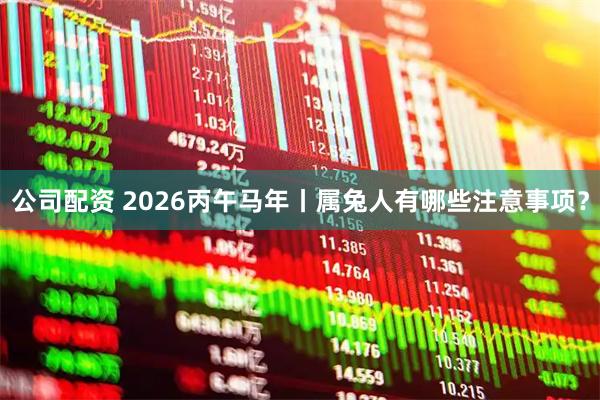 公司配资 2026丙午马年丨属兔人有哪些注意事项？