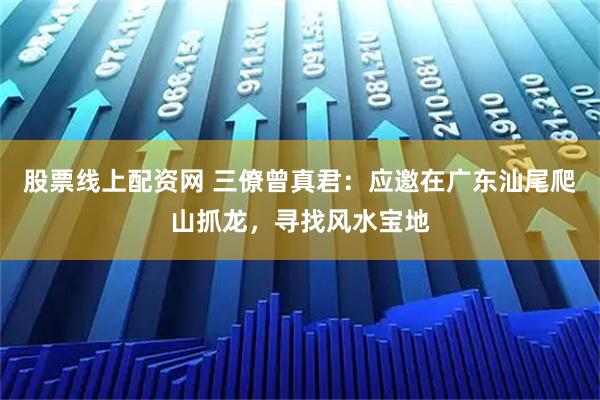 股票线上配资网 三僚曾真君：应邀在广东汕尾爬山抓龙，寻找风水宝地