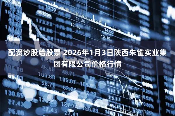 配资炒股给股票 2026年1月3日陕西朱雀实业集团有限公司价格行情