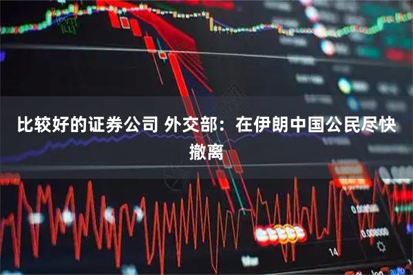 比较好的证券公司 外交部：在伊朗中国公民尽快撤离