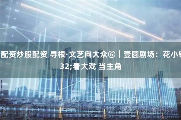 个人配资炒股配资 寻根·文艺向大众⑥|壹圆剧场:花小钱 看大戏 当主角