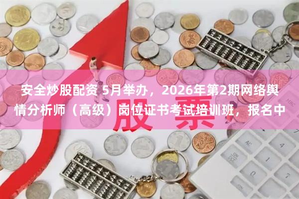安全炒股配资 5月举办，2026年第2期网络舆情分析师（高级）岗位证书考试培训班，报名中