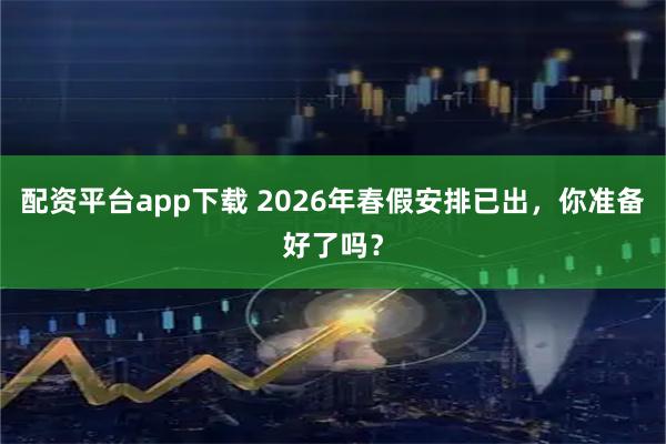 配资平台app下载 2026年春假安排已出,你准备好了吗?