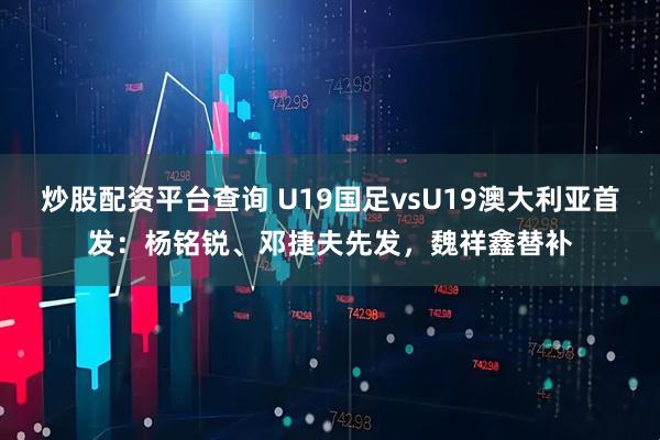 炒股配资平台查询 U19国足vsU19澳大利亚首发:杨铭锐、邓捷夫先发,魏祥鑫替补