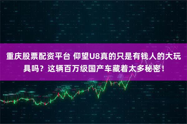 重庆股票配资平台 仰望U8真的只是有钱人的大玩具吗?这辆百万级国产车藏着太多秘密!