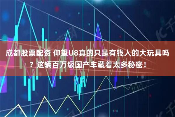 成都股票配资 仰望U8真的只是有钱人的大玩具吗?这辆百万级国产车藏着太多秘密!