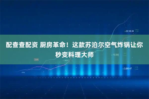 配查查配资 厨房革命！这款苏泊尔空气炸锅让你秒变料理大师