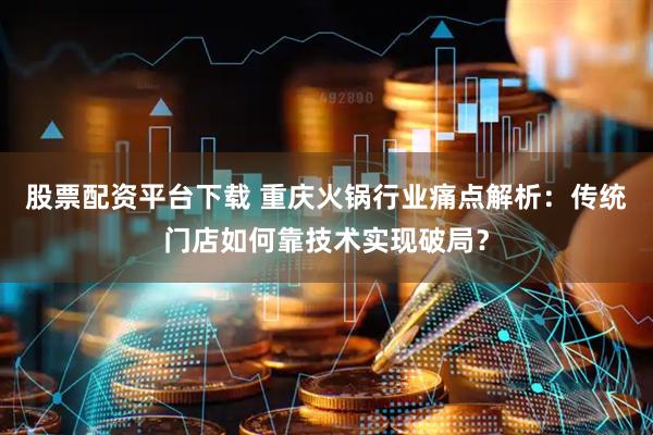 股票配资平台下载 重庆火锅行业痛点解析：传统门店如何靠技术实现破局？