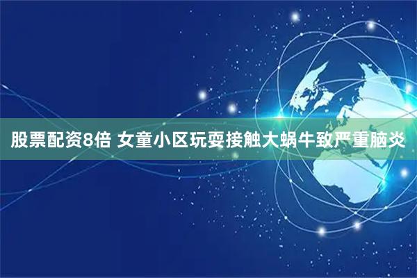 股票配资8倍 女童小区玩耍接触大蜗牛致严重脑炎