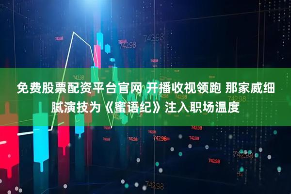 免费股票配资平台官网 开播收视领跑 那家威细腻演技为《蜜语纪》注入职场温度