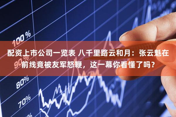 配资上市公司一览表 八千里路云和月：张云魁在前线竟被友军怒鞭，这一幕你看懂了吗？