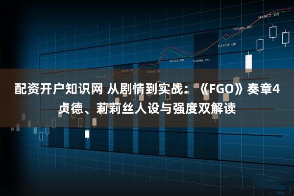 配资开户知识网 从剧情到实战：《FGO》奏章4贞德、莉莉丝人设与强度双解读