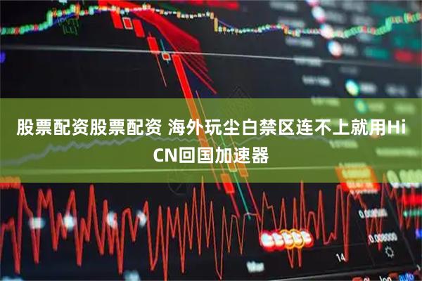 股票配资股票配资 海外玩尘白禁区连不上就用HiCN回国加速器