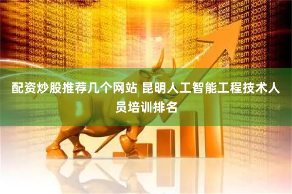 配资炒股推荐几个网站 昆明人工智能工程技术人员培训排名