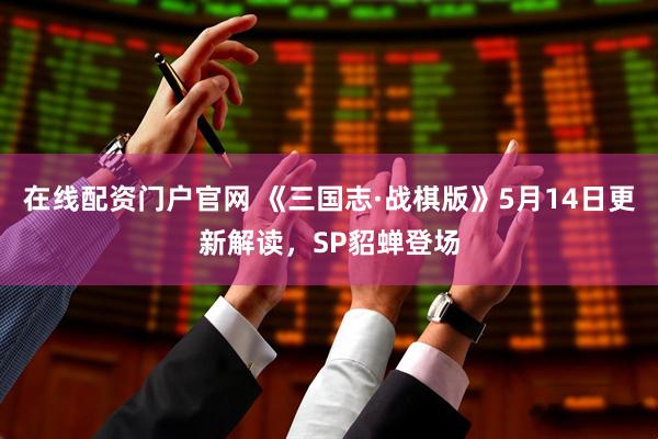 在线配资门户官网 《三国志·战棋版》5月14日更新解读，SP貂蝉登场