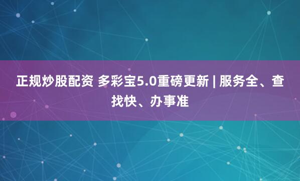 正规炒股配资 多彩宝5.0重磅更新 | 服务全、查找快、办事准