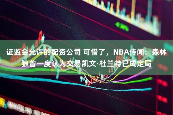 证监会允许的配资公司 可惜了，NBA传闻：森林狼曾一度认为交易凯文·杜兰特已成定局