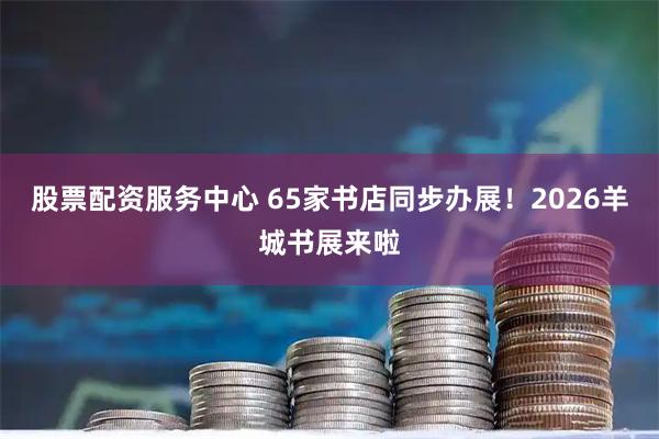 股票配资服务中心 65家书店同步办展！2026羊城书展来啦