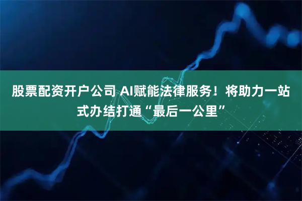股票配资开户公司 AI赋能法律服务！将助力一站式办结打通“最后一公里”