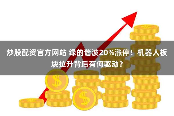 炒股配资官方网站 绿的谐波20%涨停！机器人板块拉升背后有何驱动？