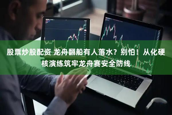 股票炒股配资 龙舟翻船有人落水？别怕！从化硬核演练筑牢龙舟赛安全防线