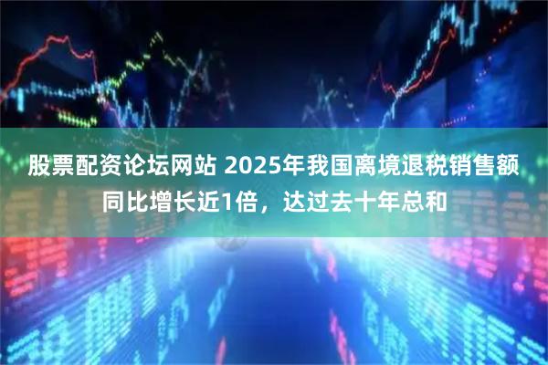 股票配资论坛网站 2025年我国离境退税销售额同比增长近1倍,达过去十年总和