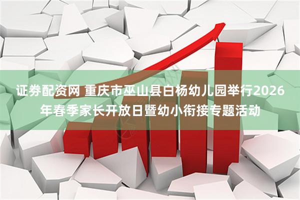 证劵配资网 重庆市巫山县白杨幼儿园举行2026年春季家长开放日暨幼小衔接专题活动