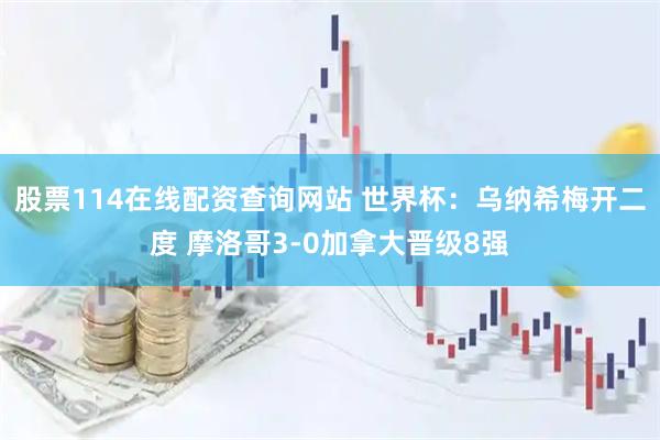 股票114在线配资查询网站 世界杯：乌纳希梅开二度 摩洛哥3-0加拿大晋级8强