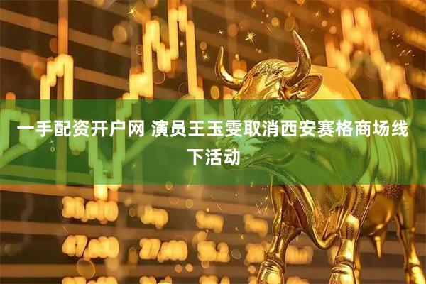 一手配资开户网 演员王玉雯取消西安赛格商场线下活动
