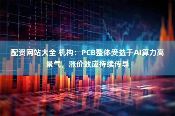 配资网站大全 机构：PCB整体受益于AI算力高景气，涨价效应持续传导