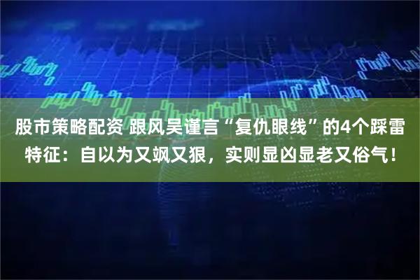 股市策略配资 跟风吴谨言“复仇眼线”的4个踩雷特征：自以为又飒又狠，实则显凶显老又俗气！